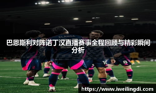 巴恩斯利对阵诺丁汉直播赛事全程回顾与精彩瞬间分析