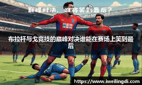 布拉杆与戈竞技的巅峰对决谁能在赛场上笑到最后