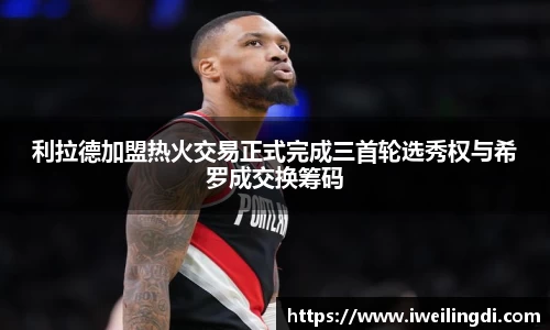 利拉德加盟热火交易正式完成三首轮选秀权与希罗成交换筹码
