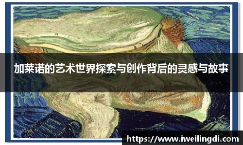 加莱诺的艺术世界探索与创作背后的灵感与故事